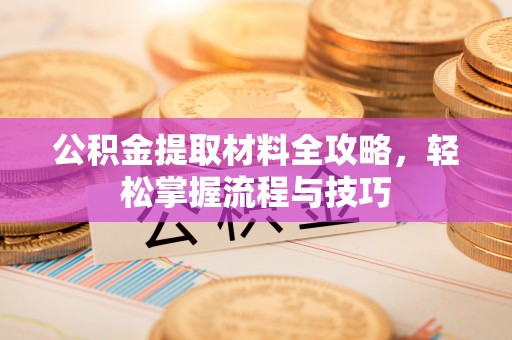 遵化市公积金提取材料全攻略，轻松掌握流程与技巧
