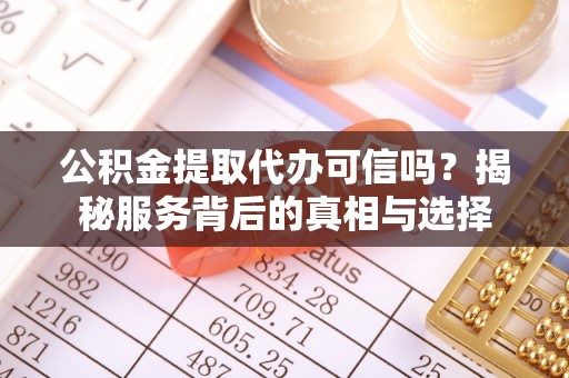 遵化市公积金提取代办可信吗？揭秘服务背后的真相与选择