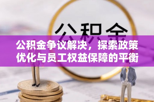遵化市公积金争议解决，探索政策优化与员工权益保障的平衡点