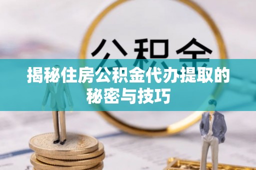 遵化市揭秘住房公积金代办提取的秘密与技巧