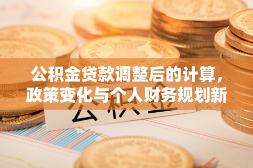 遵化市公积金贷款调整后的计算，政策变化与个人财务规划新思路