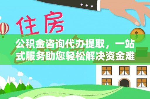 遵化市公积金咨询代办提取，一站式服务助您轻松解决资金难题