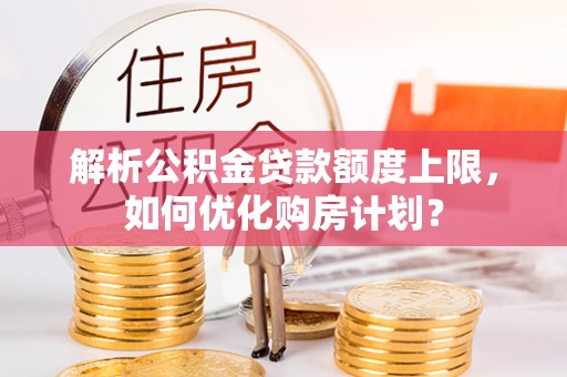 遵化市解析公积金贷款额度上限，如何优化购房计划？