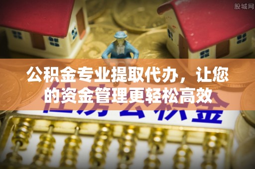 遵化市公积金专业提取代办，让您的资金管理更轻松高效