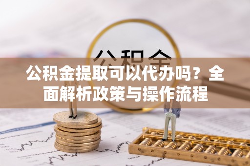遵化市公积金提取可以代办吗？全面解析政策与操作流程