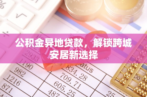 遵化市公积金异地贷款，解锁跨城安居新选择