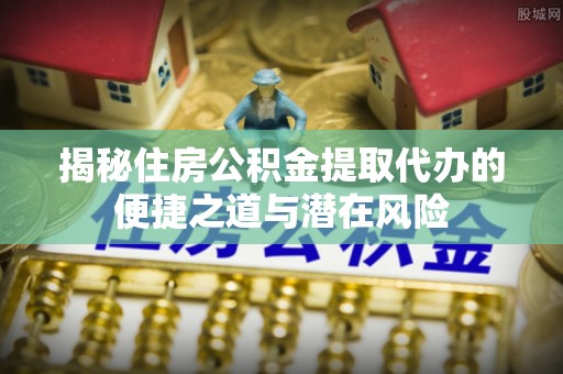 遵化市揭秘住房公积金提取代办的便捷之道与潜在风险
