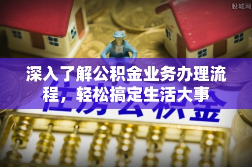 遵化市深入了解公积金业务办理流程，轻松搞定生活大事