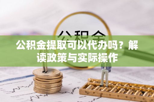 遵化市公积金提取可以代办吗？解读政策与实际操作