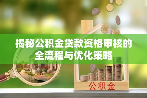 遵化市揭秘公积金贷款资格审核的全流程与优化策略