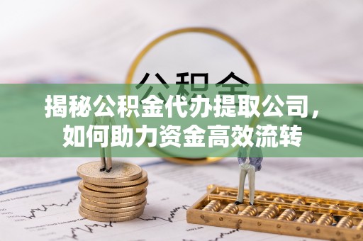 遵化市揭秘公积金代办提取公司，如何助力资金高效流转