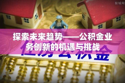 遵化市探索未来趋势——公积金业务创新的机遇与挑战