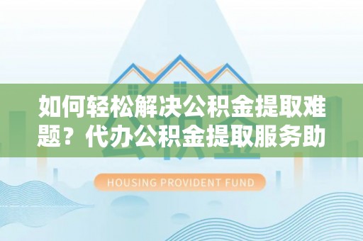 遵化市如何轻松解决公积金提取难题？代办公积金提取服务助您一臂之力