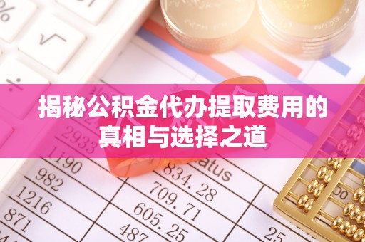 遵化市揭秘公积金代办提取费用的真相与选择之道