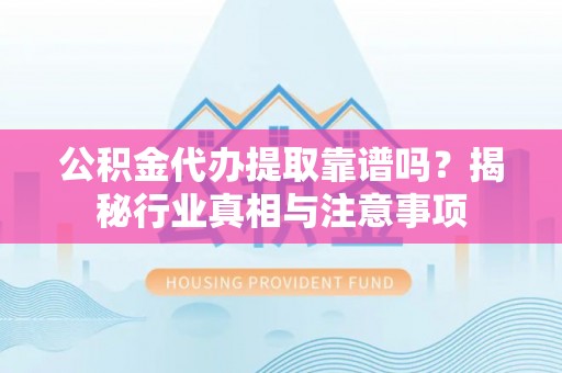 遵化市公积金代办提取靠谱吗？揭秘行业真相与注意事项