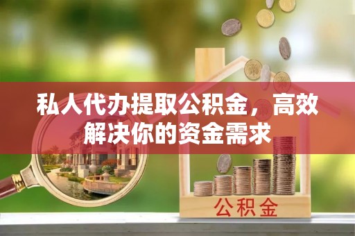 遵化市私人代办提取公积金，高效解决你的资金需求