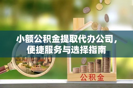 遵化市小额公积金提取代办公司，便捷服务与选择指南