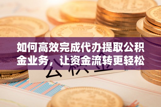 遵化市如何高效完成代办提取公积金业务，让资金流转更轻松