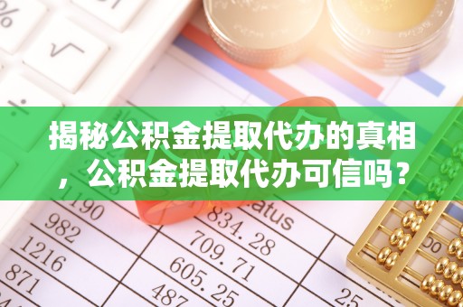 遵化市揭秘公积金提取代办的真相，公积金提取代办可信吗？