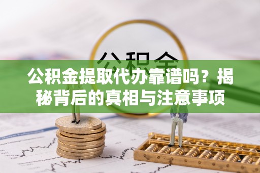 遵化市公积金提取代办靠谱吗？揭秘背后的真相与注意事项