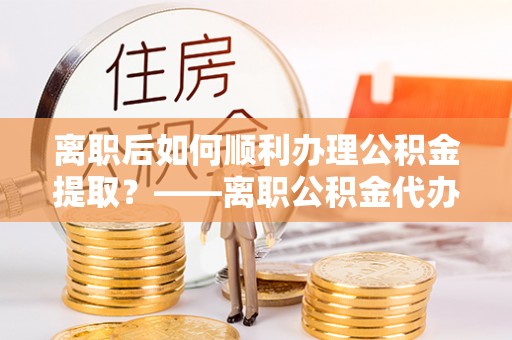 遵化市离职后如何顺利办理公积金提取？——离职公积金代办提取全攻略