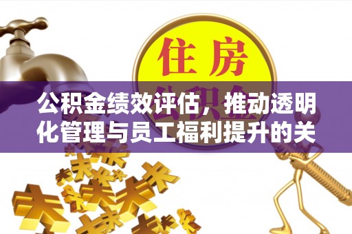 遵化市公积金绩效评估，推动透明化管理与员工福利提升的关键