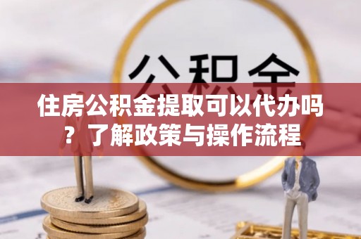 遵化市住房公积金提取可以代办吗？了解政策与操作流程