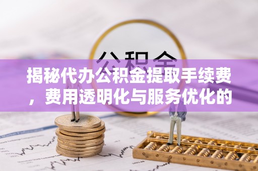 遵化市揭秘代办公积金提取手续费，费用透明化与服务优化的关键