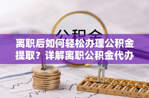 遵化市离职后如何轻松办理公积金提取？详解离职公积金代办提取流程