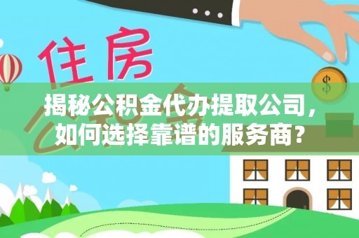 遵化市揭秘公积金代办提取公司，如何选择靠谱的服务商？