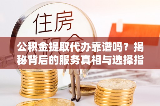 遵化市公积金提取代办靠谱吗？揭秘背后的服务真相与选择指南