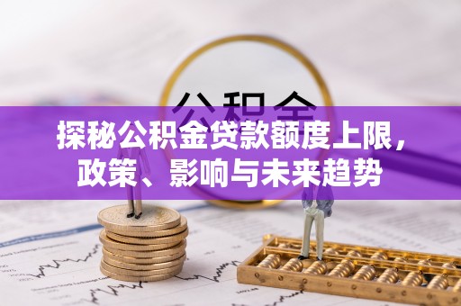 遵化市探秘公积金贷款额度上限，政策、影响与未来趋势