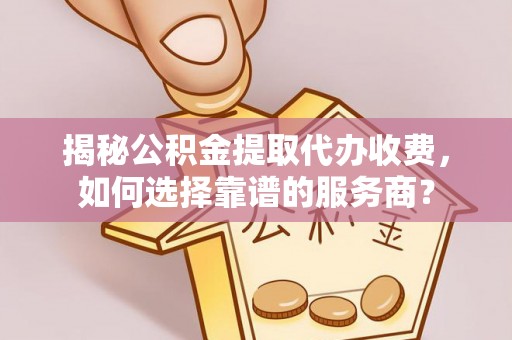 遵化市揭秘公积金提取代办收费，如何选择靠谱的服务商？