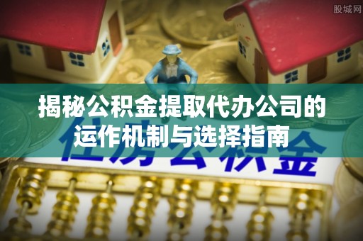 遵化市揭秘公积金提取代办公司的运作机制与选择指南