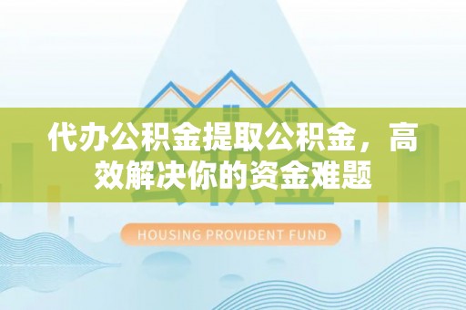 遵化市代办公积金提取公积金，高效解决你的资金难题