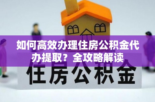 遵化市如何高效办理住房公积金代办提取？全攻略解读