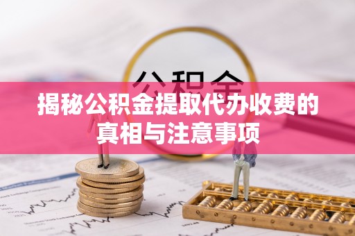 遵化市揭秘公积金提取代办收费的真相与注意事项