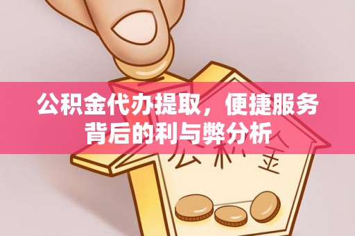遵化市公积金代办提取，便捷服务背后的利与弊分析