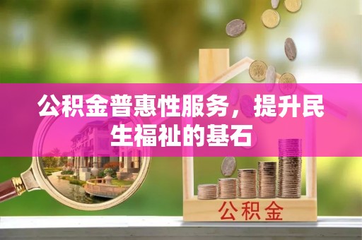 遵化市公积金普惠性服务，提升民生福祉的基石