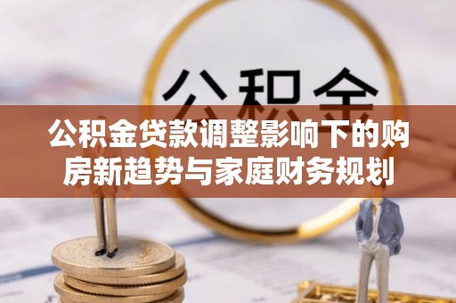 遵化市公积金贷款调整影响下的购房新趋势与家庭财务规划