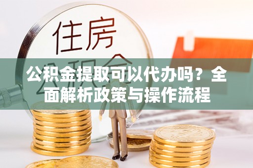 遵化市公积金提取可以代办吗？全面解析政策与操作流程