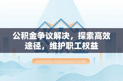 遵化市公积金争议解决，探索高效途径，维护职工权益