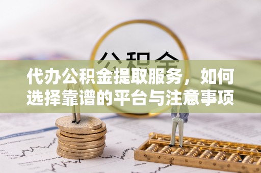 遵化市代办公积金提取服务，如何选择靠谱的平台与注意事项