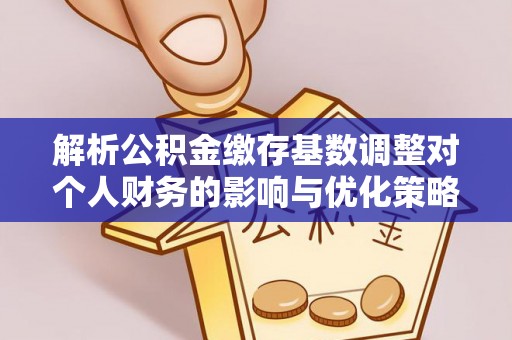 遵化市解析公积金缴存基数调整对个人财务的影响与优化策略