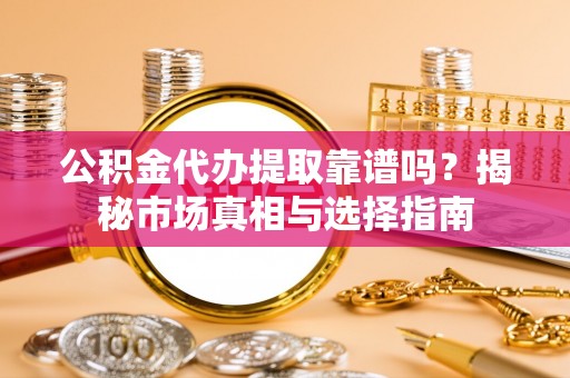 遵化市公积金代办提取靠谱吗？揭秘市场真相与选择指南