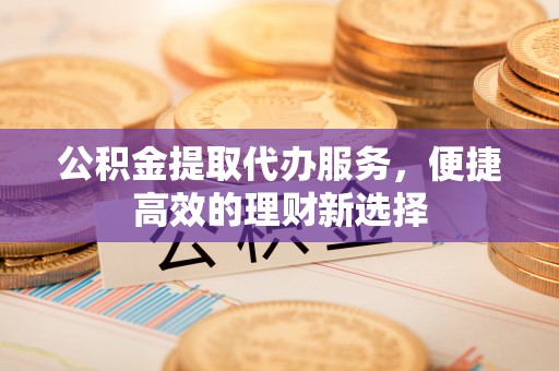 遵化市公积金提取代办服务，便捷高效的理财新选择