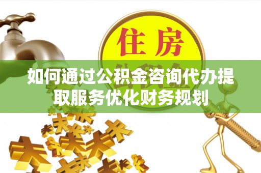 遵化市如何通过公积金咨询代办提取服务优化财务规划
