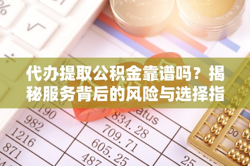 遵化市代办提取公积金靠谱吗？揭秘服务背后的风险与选择指南