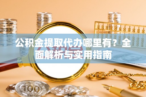 遵化市公积金提取代办哪里有？全面解析与实用指南