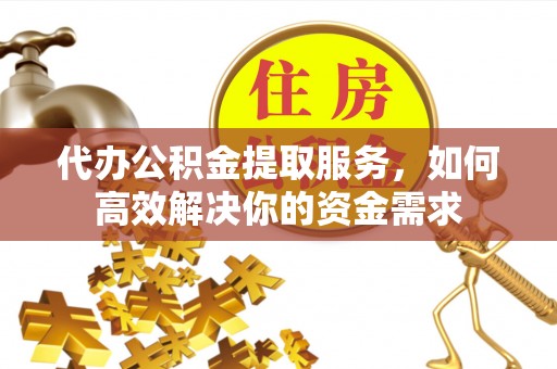 遵化市代办公积金提取服务，如何高效解决你的资金需求